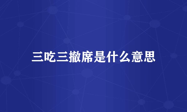 三吃三撤席是什么意思