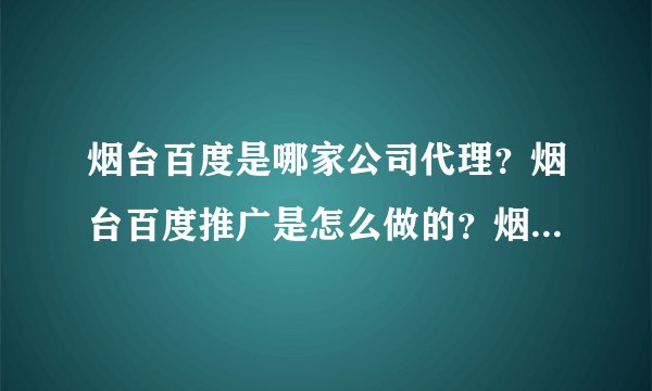烟台百度是哪家公司代理？烟台百度推广是怎么做的？烟台百度的地址和烟台百度的联系方式？还有费用呢？