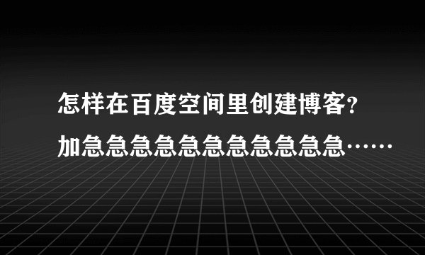 怎样在百度空间里创建博客？加急急急急急急急急急急急……