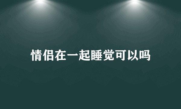 情侣在一起睡觉可以吗