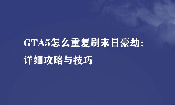 GTA5怎么重复刷末日豪劫：详细攻略与技巧