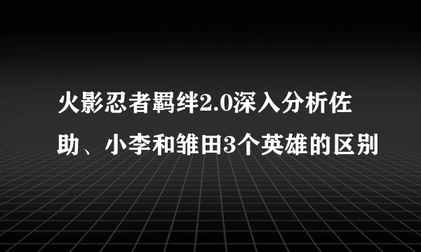 火影忍者羁绊2.0深入分析佐助、小李和雏田3个英雄的区别