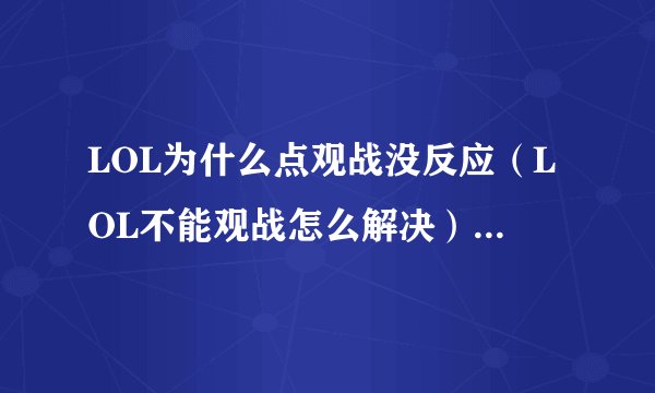 LOL为什么点观战没反应（LOL不能观战怎么解决）「已解决」