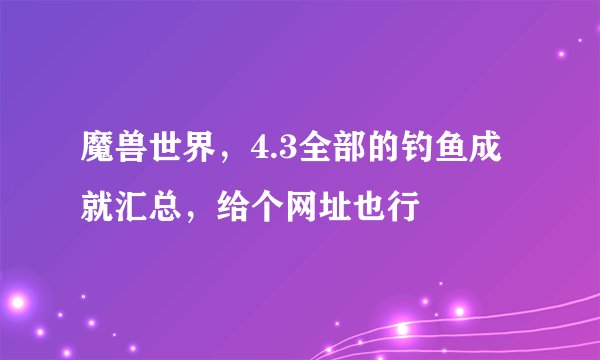 魔兽世界，4.3全部的钓鱼成就汇总，给个网址也行