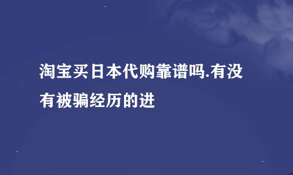 淘宝买日本代购靠谱吗.有没有被骗经历的进