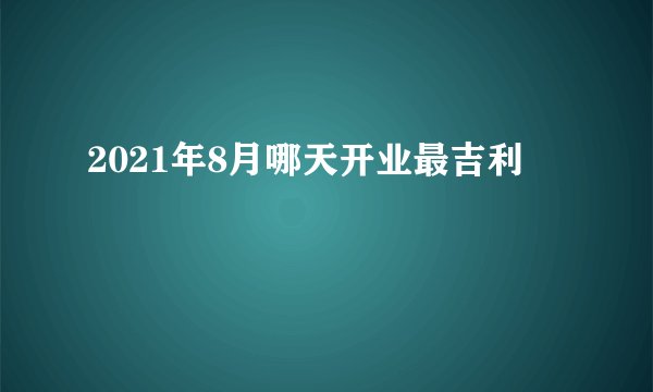 2021年8月哪天开业最吉利