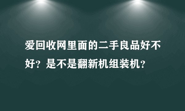爱回收网里面的二手良品好不好？是不是翻新机组装机？