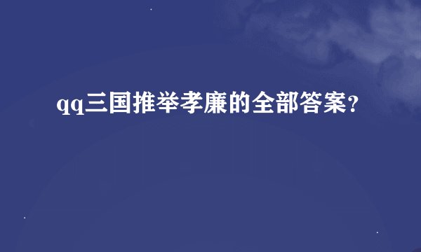 qq三国推举孝廉的全部答案？
