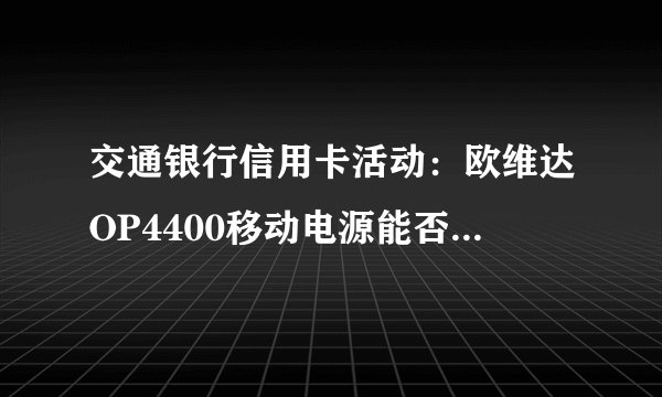 交通银行信用卡活动：欧维达OP4400移动电源能否免费获赠？