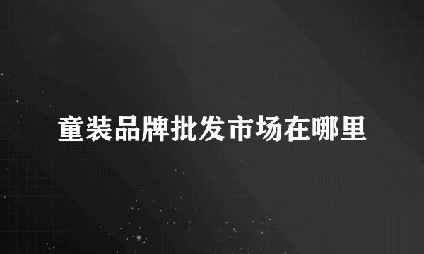 童装品牌批发市场在哪里