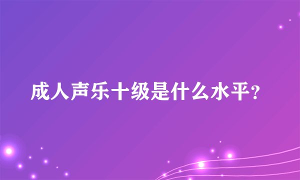 成人声乐十级是什么水平？