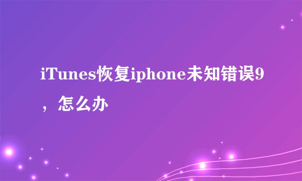 iTunes恢复iphone未知错误9，怎么办
