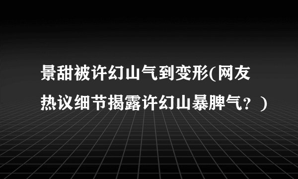 景甜被许幻山气到变形(网友热议细节揭露许幻山暴脾气？)