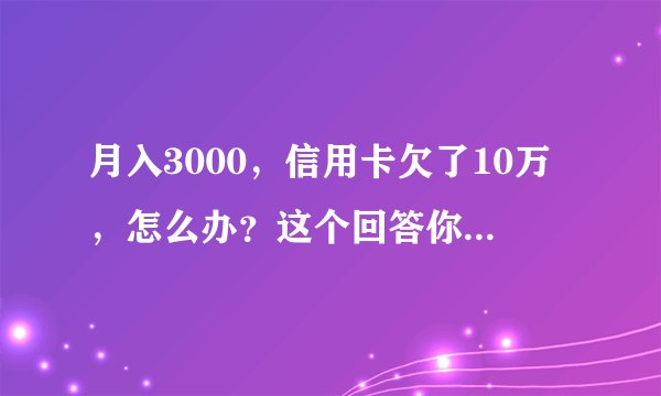 月入3000，信用卡欠了10万，怎么办？这个回答你可能想不到