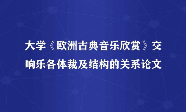 大学《欧洲古典音乐欣赏》交响乐各体裁及结构的关系论文