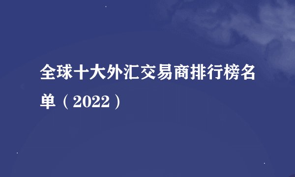 全球十大外汇交易商排行榜名单（2022）