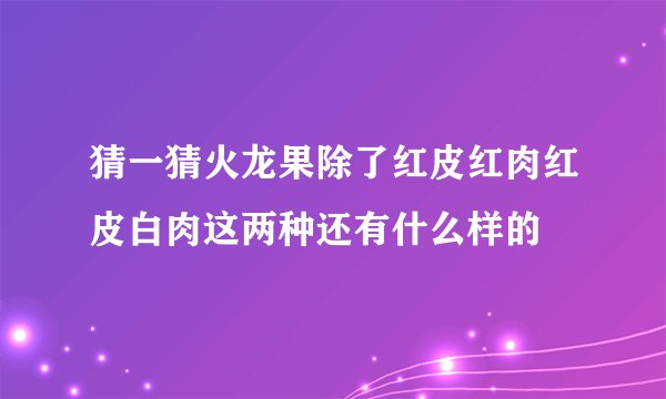猜一猜火龙果除了红皮红肉红皮白肉这两种还有什么样的
