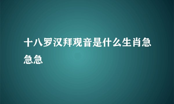 十八罗汉拜观音是什么生肖急急急