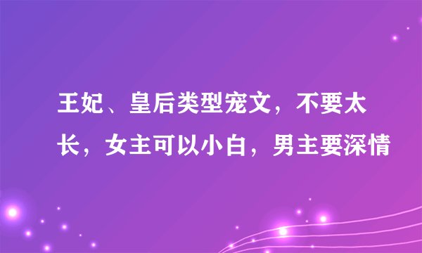 王妃、皇后类型宠文，不要太长，女主可以小白，男主要深情