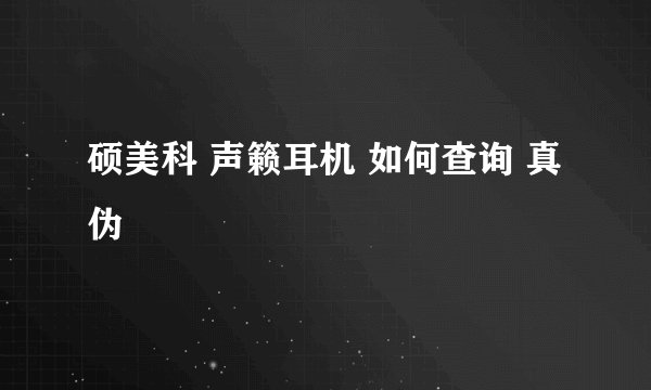 硕美科 声籁耳机 如何查询 真伪