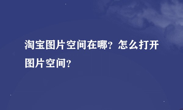 淘宝图片空间在哪？怎么打开图片空间？
