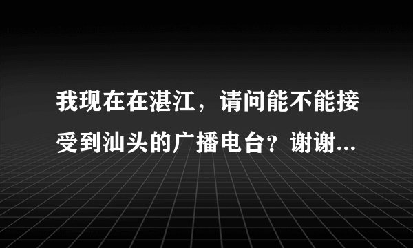 我现在在湛江，请问能不能接受到汕头的广播电台？谢谢了，我是汕头人。