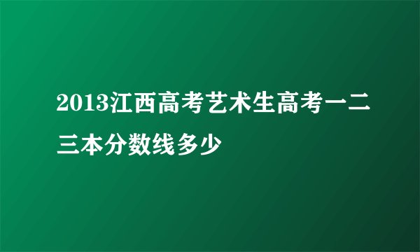 2013江西高考艺术生高考一二三本分数线多少