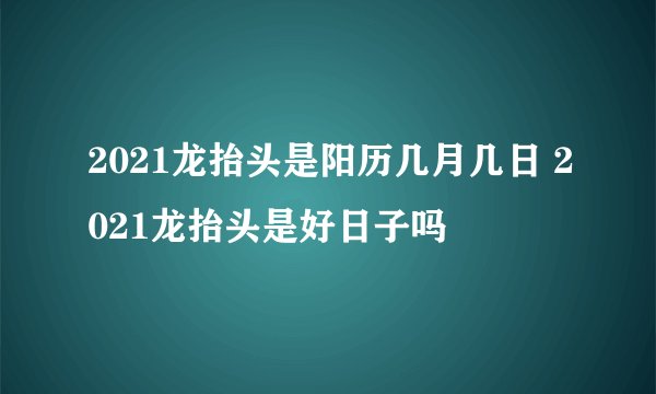 2021龙抬头是阳历几月几日 2021龙抬头是好日子吗
