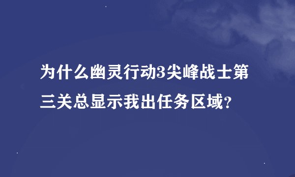 为什么幽灵行动3尖峰战士第三关总显示我出任务区域？