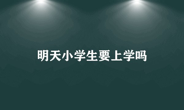 明天小学生要上学吗