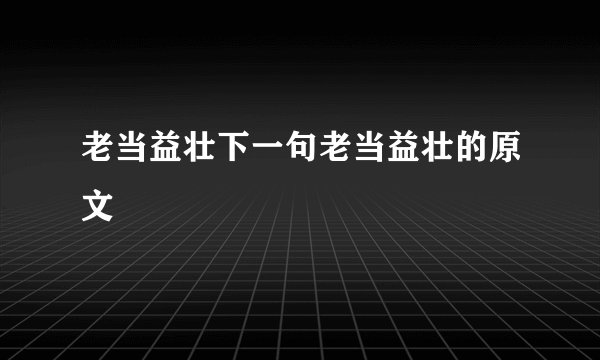 老当益壮下一句老当益壮的原文