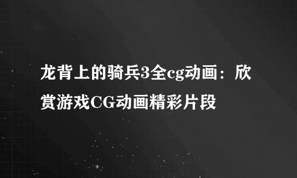 龙背上的骑兵3全cg动画：欣赏游戏CG动画精彩片段