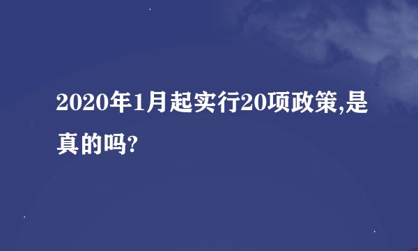 2020年1月起实行20项政策,是真的吗?