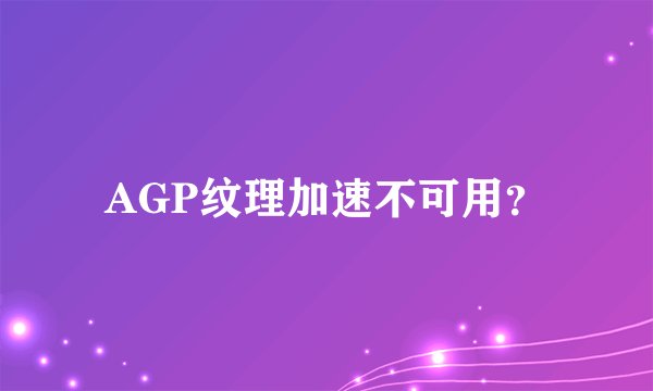 AGP纹理加速不可用？