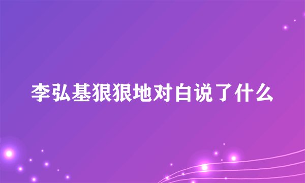 李弘基狠狠地对白说了什么