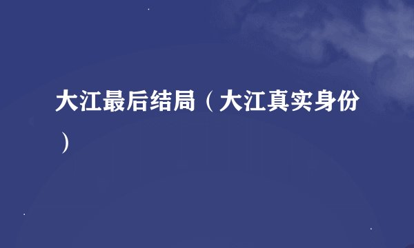大江最后结局（大江真实身份）