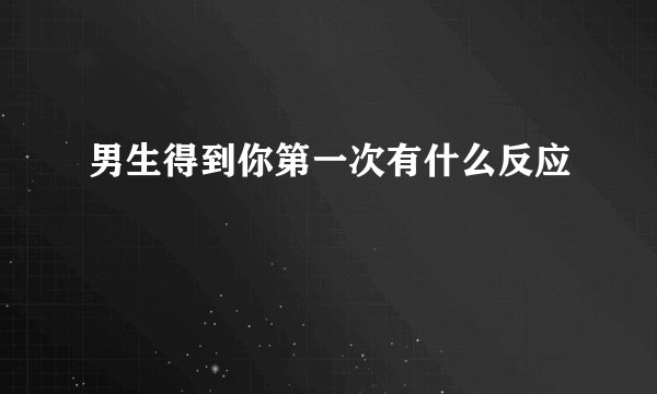 男生得到你第一次有什么反应