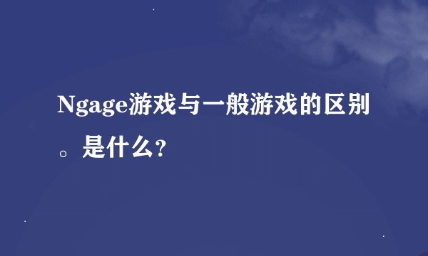 Ngage游戏与一般游戏的区别。是什么？