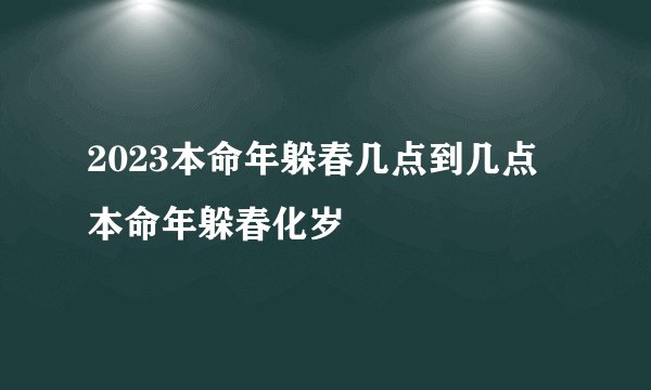 2023本命年躲春几点到几点 本命年躲春化岁