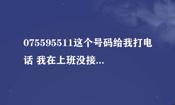 075595511这个号码给我打电话 我在上班没接 也不敢回过去 怕是骗人的 看不懂这号码是哪的 有谁知道