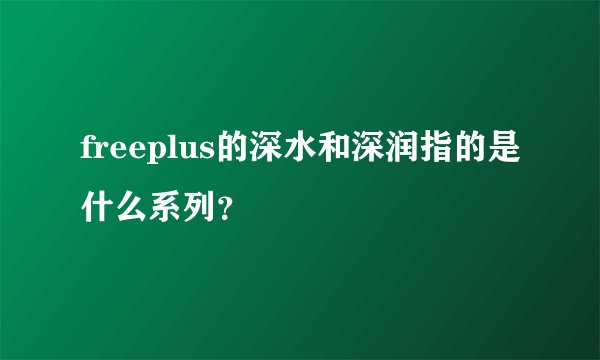 freeplus的深水和深润指的是什么系列？