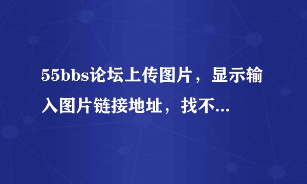 55bbs论坛上传图片，显示输入图片链接地址，找不到附件功能。