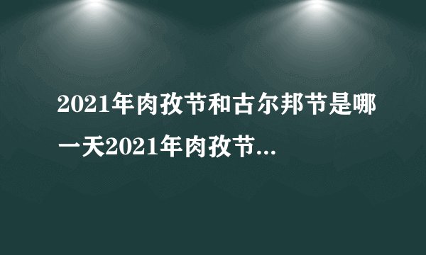 2021年肉孜节和古尔邦节是哪一天2021年肉孜节和古尔邦节是几月几号