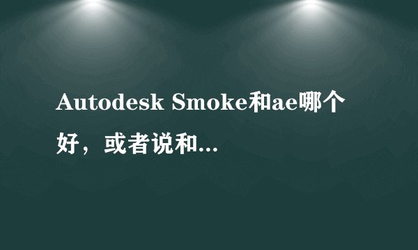 Autodesk Smoke和ae哪个好，或者说和vegas edius 大洋对比一下，谢谢，越详细越好，谢谢