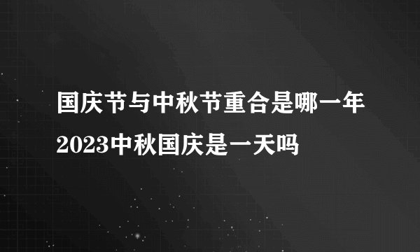 国庆节与中秋节重合是哪一年2023中秋国庆是一天吗