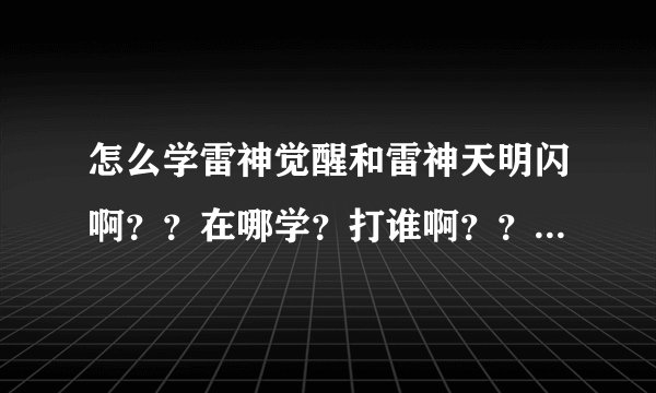 怎么学雷神觉醒和雷神天明闪啊？？在哪学？打谁啊？？我雷伊极品100了？没那2招！