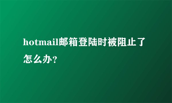 hotmail邮箱登陆时被阻止了怎么办？