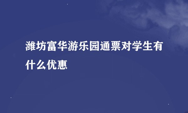 潍坊富华游乐园通票对学生有什么优惠