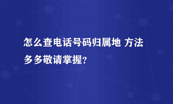 怎么查电话号码归属地 方法多多敬请掌握？