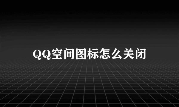 QQ空间图标怎么关闭